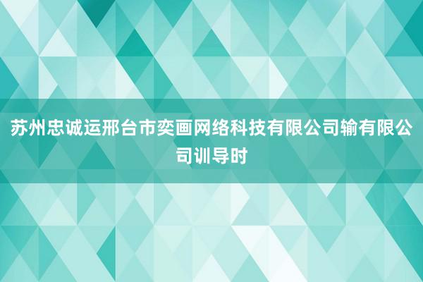 苏州忠诚运邢台市奕画网络科技有限公司输有限公司训导时